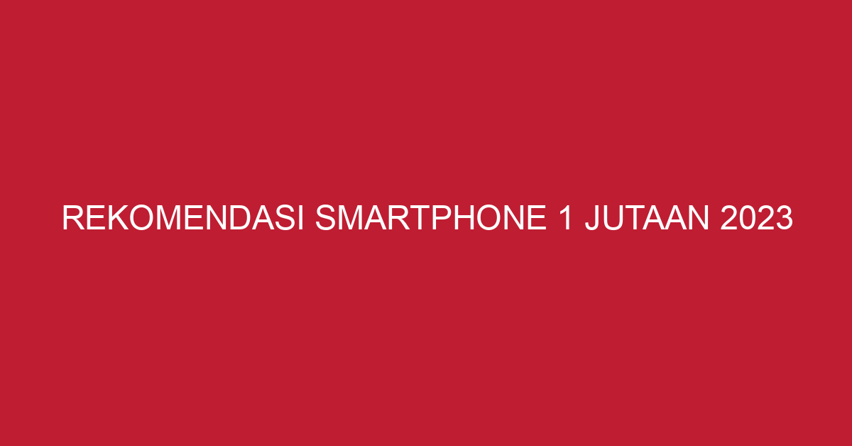 Rekomendasi Smartphone 1 Jutaan 2023