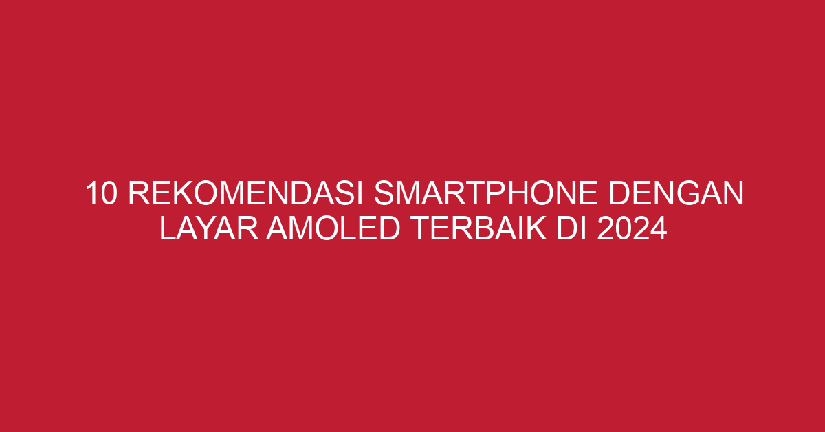 10 Rekomendasi Smartphone dengan Layar AMOLED Terbaik di 2024